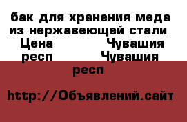 бак для хранения меда из нержавеющей стали › Цена ­ 2 200 - Чувашия респ.  »    . Чувашия респ.